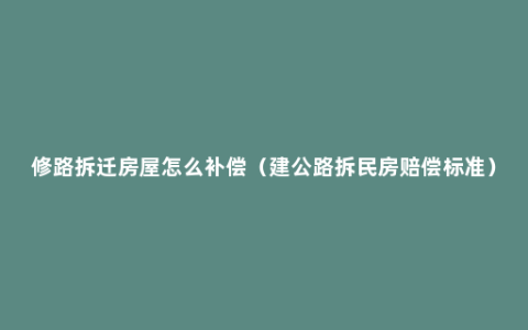 修路拆迁房屋怎么补偿（建公路拆民房赔偿标准）