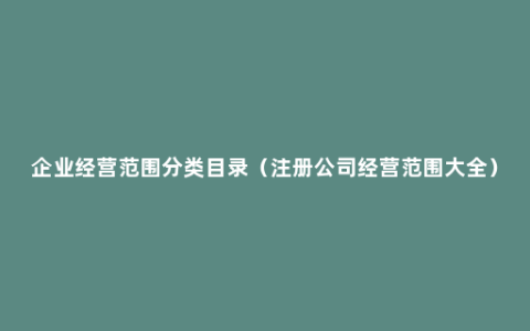 企业经营范围分类目录（注册公司经营范围大全）