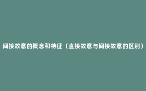 间接故意的概念和特征（直接故意与间接故意的区别）