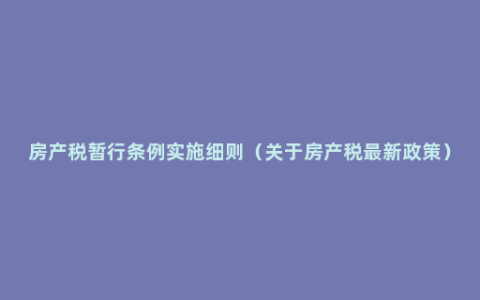 房产税暂行条例实施细则（关于房产税最新政策）