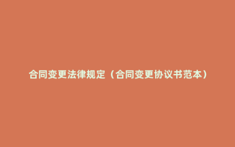 合同变更法律规定（合同变更协议书范本）