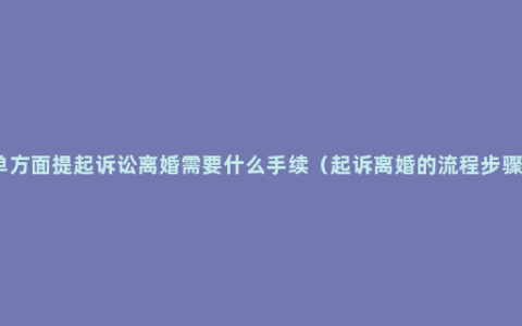 单方面提起诉讼离婚需要什么手续（起诉离婚的流程步骤）