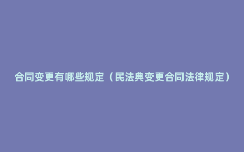 合同变更有哪些规定（民法典变更合同法律规定）