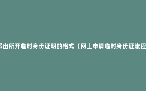 派出所开临时身份证明的格式（网上申请临时身份证流程）