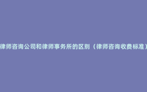 律师咨询公司和律师事务所的区别（律师咨询收费标准）