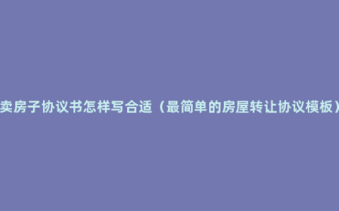 卖房子协议书怎样写合适（最简单的房屋转让协议模板）