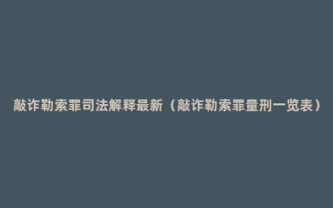 敲诈勒索罪司法解释最新（敲诈勒索罪量刑一览表）