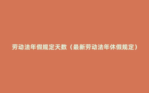 劳动法年假规定天数（最新劳动法年休假规定）