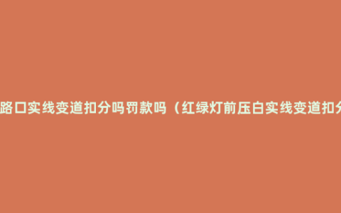 红绿灯路口实线变道扣分吗罚款吗（红绿灯前压白实线变道扣分标准）