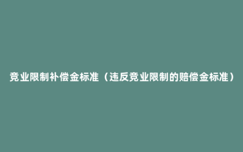 竞业限制补偿金标准（违反竞业限制的赔偿金标准）