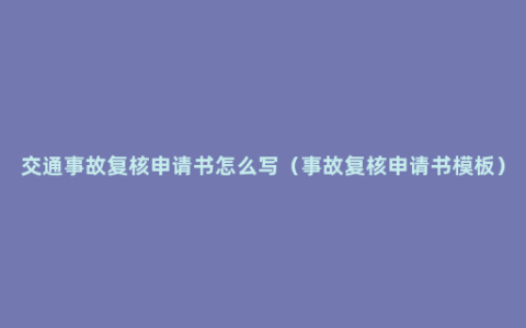 交通事故复核申请书怎么写（事故复核申请书模板）