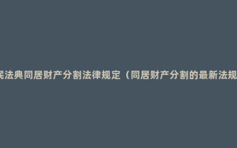 民法典同居财产分割法律规定（同居财产分割的最新法规）