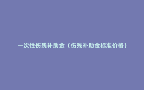 一次性伤残补助金（伤残补助金标准价格）