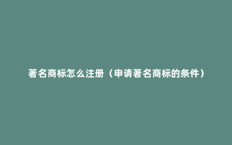 著名商标怎么注册（申请著名商标的条件）