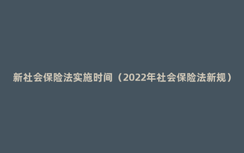 新社会保险法实施时间（2022年社会保险法新规）