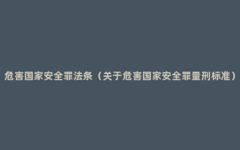 危害国家安全罪法条（关于危害国家安全罪量刑标准）