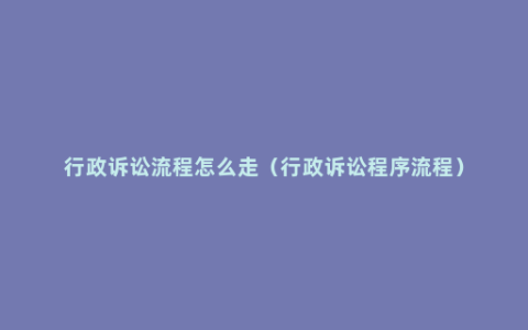 行政诉讼流程怎么走（行政诉讼程序流程）