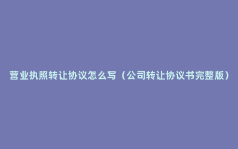 营业执照转让协议怎么写（公司转让协议书完整版）