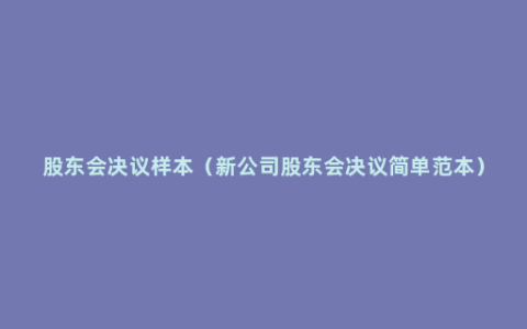 股东会决议样本（新公司股东会决议简单范本）