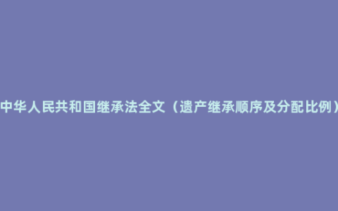 中华人民共和国继承法全文（遗产继承顺序及分配比例）