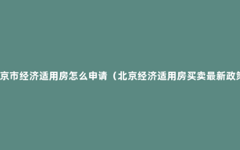 北京市经济适用房怎么申请（北京经济适用房买卖最新政策）