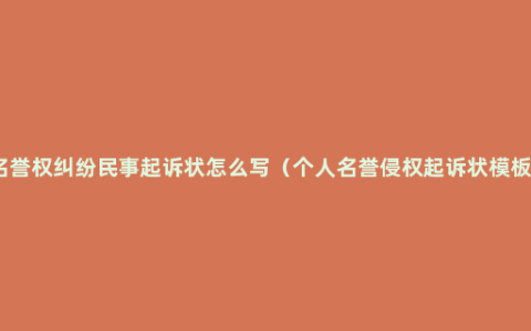 名誉权纠纷民事起诉状怎么写（个人名誉侵权起诉状模板）