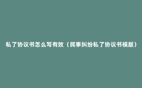 私了协议书怎么写有效（民事纠纷私了协议书模版）