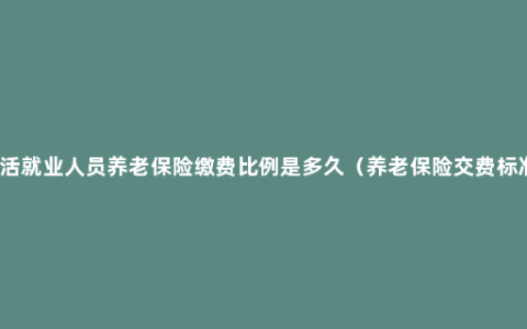 灵活就业人员养老保险缴费比例是多久（养老保险交费标准）