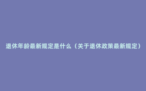 退休年龄最新规定是什么（关于退休政策最新规定）