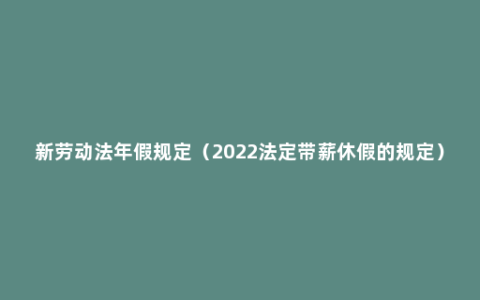 新劳动法年假规定（2022法定带薪休假的规定）