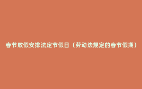 春节放假安排法定节假日（劳动法规定的春节假期）