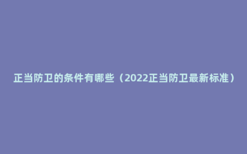 正当防卫的条件有哪些（2022正当防卫最新标准）