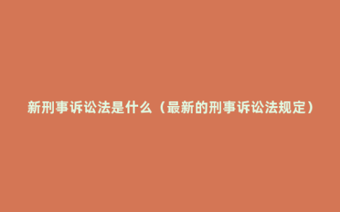 新刑事诉讼法是什么（最新的刑事诉讼法规定）