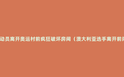 澳运动员离开奥运村前疯狂破坏房间（澳大利亚选手离开前闹事）