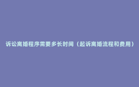 诉讼离婚程序需要多长时间（起诉离婚流程和费用）