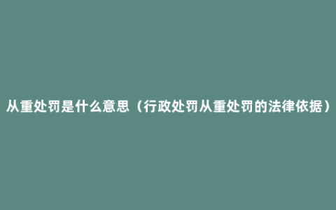 从重处罚是什么意思（行政处罚从重处罚的法律依据）