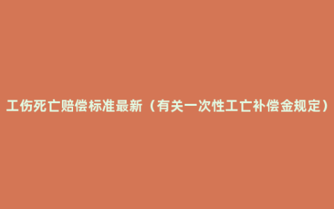 工伤死亡赔偿标准最新（有关一次性工亡补偿金规定）