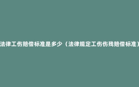 法律工伤赔偿标准是多少（法律规定工伤伤残赔偿标准）