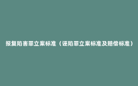 报复陷害罪立案标准（诬陷罪立案标准及赔偿标准）