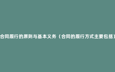 合同履行的原则与基本义务（合同的履行方式主要包括）