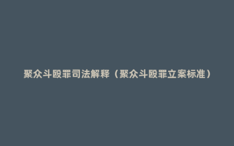 聚众斗殴罪司法解释（聚众斗殴罪立案标准）