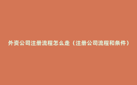 外资公司注册流程怎么走（注册公司流程和条件）