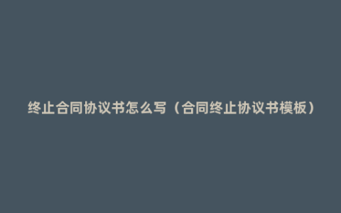 终止合同协议书怎么写（合同终止协议书模板）