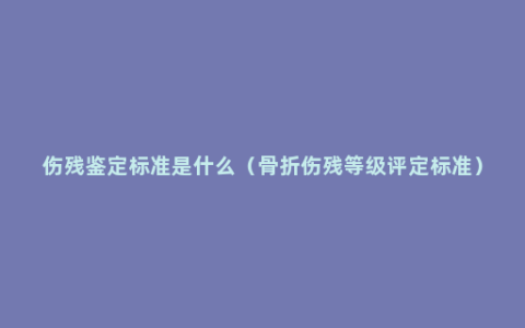 伤残鉴定标准是什么（骨折伤残等级评定标准）