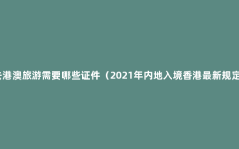 去港澳旅游需要哪些证件（2021年内地入境香港最新规定）