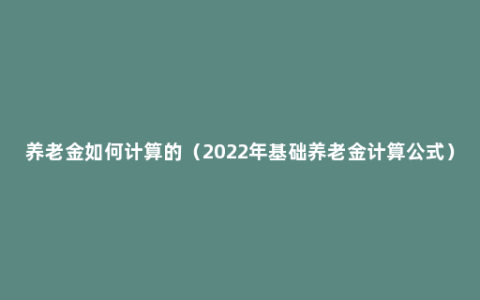 养老金如何计算的（2022年基础养老金计算公式）