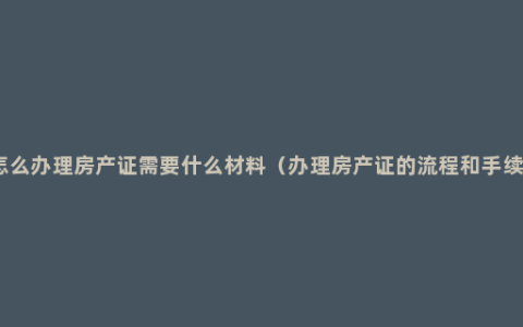 怎么办理房产证需要什么材料（办理房产证的流程和手续）