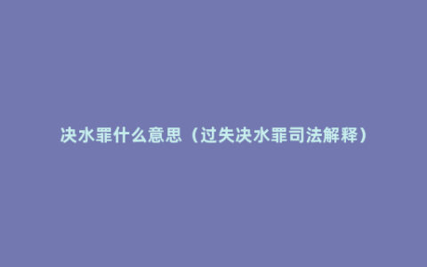 决水罪什么意思（过失决水罪司法解释）