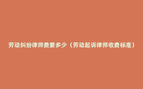 劳动纠纷律师费要多少（劳动起诉律师收费标准）