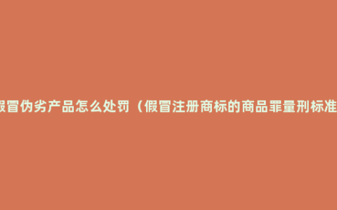 假冒伪劣产品怎么处罚（假冒注册商标的商品罪量刑标准）